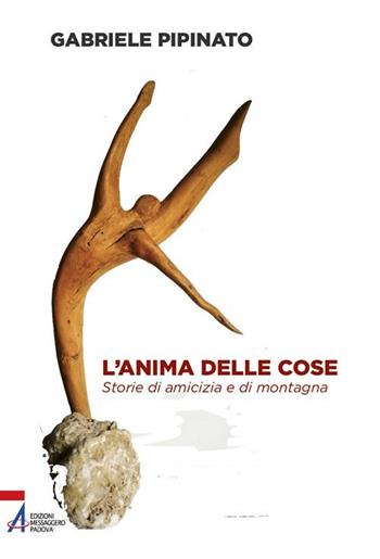 L'anima delle cose. Storie di amicizia e di montagna - Gabriele Pipinato - Libro EMP - Edizioni Messaggero Padova 2020, Fuori collana | Libraccio.it