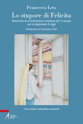 Lo stupore di Felicita. Racconto di un'iniziazione cristiana del V secolo per la pastorale di oggi