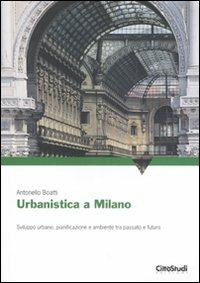 Urbanistica a Milano. Sviluppo urbano, pianificazione e ambiente tra passato e futuro. Ediz. illustrata - Antonello Boatti - Libro CittàStudi 2007 | Libraccio.it