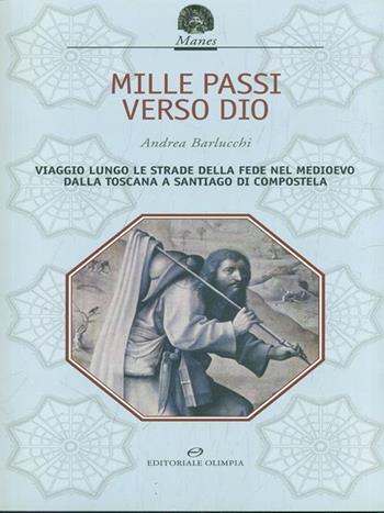 «Mille passi verso Dio». Viaggio lungo le strade della fede nel Medioevo dalla Toscana a Santiago di Compostela - Andrea Barlucchi - Libro Editoriale Olimpia 2009 | Libraccio.it