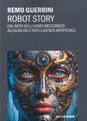 Robot story. Dal mito dell'uomo meccanico all'alba dell'Intelligenza Artificiale