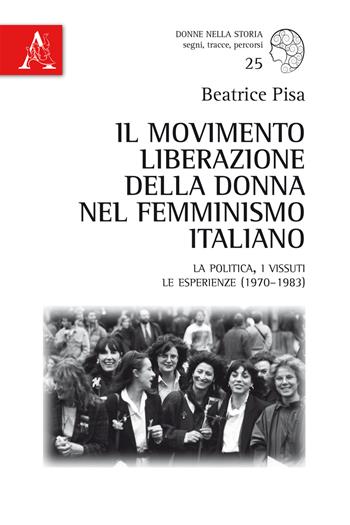 Il Movimento Liberazione della Donna nel femminismo italiano. La politica, i vissuti, le esperienze (1970-1983) - Beatrice Pisa - Libro Aracne 2017, Donne nella storia | Libraccio.it