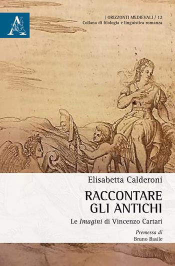 Raccontare gli Antichi. Le «Imagini» di Vincenzo Cartari - Elisabetta Calderoni - Libro Aracne 2017, Orizzonti medievali | Libraccio.it