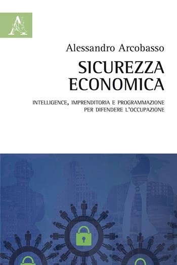 Sicurezza economica. Intelligence, imprenditoria e programmazione per difendere l'occupazione - Alessandro Arcobasso - Libro Aracne 2017 | Libraccio.it
