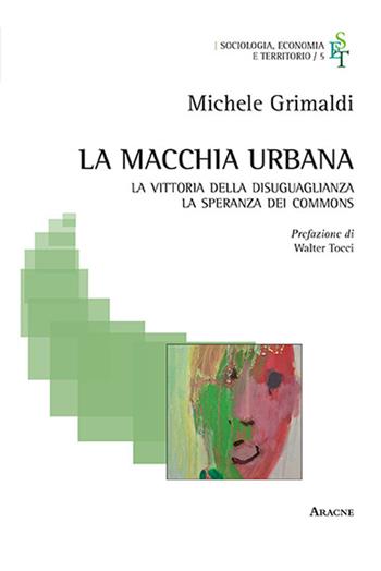 La macchia urbana. La vittoria della disuguaglianza, la speranza dei commons - Michele Grimaldi - Libro Aracne 2018, Sociologia, economia e territorio | Libraccio.it