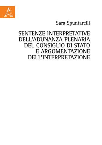 Sentenze interpretative dell'Adunanza Plenaria del Consiglio di Stato e argomentazione dell'interpretazione - Sara Spuntarelli - Libro Aracne 2018 | Libraccio.it