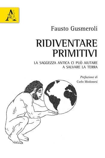 Ridiventare primitivi. La saggezza antica ci può aiutare a salvare la Terra - Fausto Gusmeroli - Libro Aracne 2018 | Libraccio.it