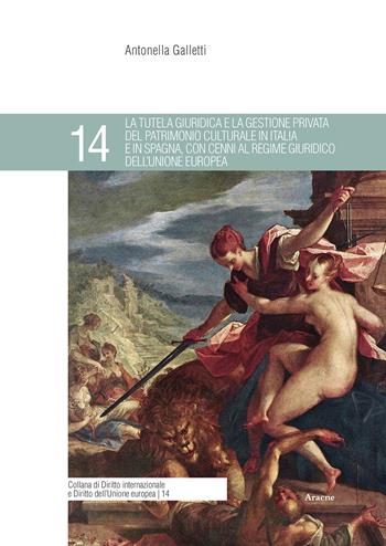 La tutela giuridica e la gestione privata del patrimonio culturale in Italia e in Spagna, con cenni al regime giuridico dell'Unione Europea - Antonella Galletti - Libro Aracne 2018, Diritto internazionale e diritto dell'Unione europea | Libraccio.it