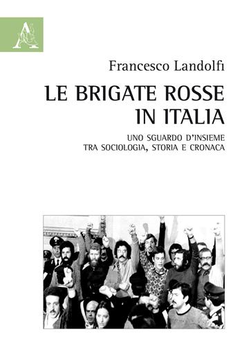 Le Brigate Rosse in Italia. Uno sguardo d'insieme tra sociologia, storia e cronaca - Francesco Landolfi - Libro Aracne 2018 | Libraccio.it