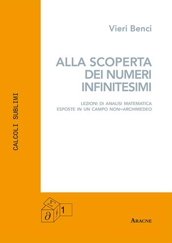 Alla scoperta dei numeri infinitesimi. Lezioni di analisi matematica esposte in un campo non-archimedeo - Vieri Benci - Libro Aracne 2018 | Libraccio.it