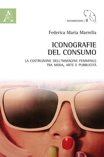 Iconografie del consumo. La costruzione dell'immagine femminile tra moda, arte e pubblicità - Federica Maria Marrella - Libro Aracne 2019, Disembedding | Libraccio.it