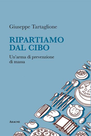 Ripartiamo dal cibo. Un'arma di prevenzione di massa - Giuseppe Tartaglione - Libro Aracne 2019 | Libraccio.it