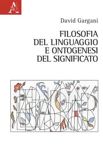 Filosofia del linguaggio e ontogenesi del significato - David Gargani - Libro Aracne 2021 | Libraccio.it