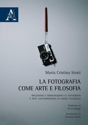 La fotografia come arte e filosofia. Riflessioni e immaginazioni su fotografia e arte contemporanea in chiave filosofica - Maria Cristina Strati - Libro Aracne 2019 | Libraccio.it