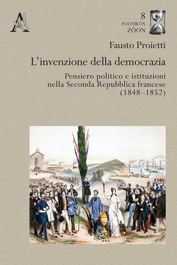 L'invenzione della democrazia. Pensiero politico e istituzioni nella Seconda Repubblica francese (1848-1852) - Fausto Proietti - Libro Aracne 2020, Politikòn Zoon | Libraccio.it