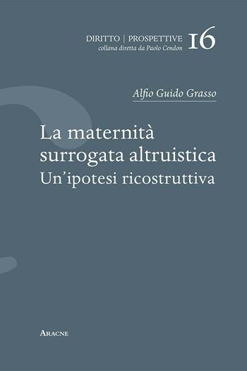 La maternità surrogata altruistica. Un'ipotesi ricostruttiva - Alfio Guido Grasso - Libro Aracne 2020, Diritto. Prospettive | Libraccio.it