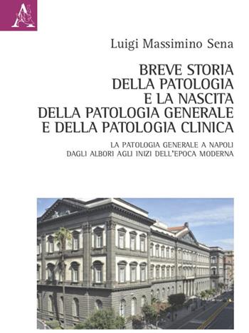 Breve storia della patologia e la nascita della patologia generale e della patologia clinica. La Patologia generale a Napoli dagli albori agli inizi dell'epoca moderna - Luigi Massimino Sena - Libro Aracne 2021 | Libraccio.it
