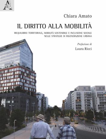 Il diritto alla mobilità. Riequilibrio territoriale, mobilità sostenibile e inclusione sociale nelle strategie di rigenerazione urbana - Chiara Amato - Libro Aracne 2021 | Libraccio.it