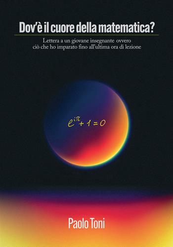 Dov'è il cuore della matematica? Lettera a un giovane insegnante di matematica ovvero ciò che ho imparato fino all'ultima ora di lezione - Paolo Toni - Libro StreetLib 2017 | Libraccio.it