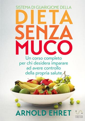 Il sistema di guarigione della dieta senza muco. Un corso completo per chi desidera imparare ad avere controllo della propria salute - Arnold Ehret - Libro StreetLib 2017 | Libraccio.it