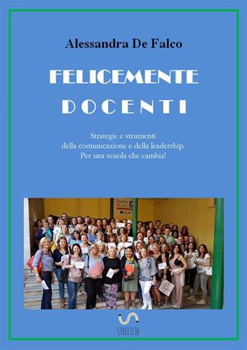 Felicemente docenti. Strategie e strumenti della comunicazione e della leadership per una scuola che cambia - Alessandra De Falco - Libro StreetLib 2017 | Libraccio.it