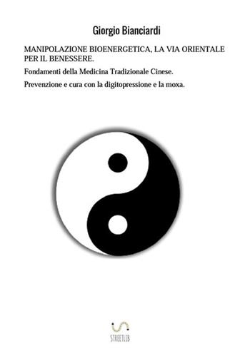 Manipolazione bioenergetica, la via orientale per il benessere. Fondamenti della medicina tradizionale cinese. Prevenzione e cura con la digitopressione e la moxa - Giorgio Bianciardi - Libro StreetLib 2017 | Libraccio.it