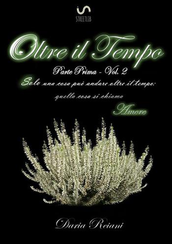 Oltre il tempo. Parte prima. Vol. 2: Solo una cosa può andare oltre il tempo: quella cosa si chiama amore. - Daria Reiani - Libro StreetLib 2017 | Libraccio.it