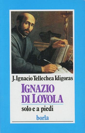 Ignazio di Loyola. Solo e a piedi - J. Ignacio Tellechea Idigoras - Libro Borla 1990, Biografie e spiritualità biblica | Libraccio.it