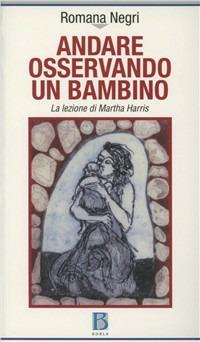 Andare osservando un bambino. La lezione di Martha Harris - Romana Negri - Libro Borla 2008, Ricerca per il nostro tempo | Libraccio.it