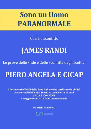 Sono un uomo paranormale. Così ho sconfitto James Randi. Le prove delle sfide e delle sconfitte degli scettici Piero Angela e Cicap - Maurizio Armanetti - Libro StreetLib 2017 | Libraccio.it