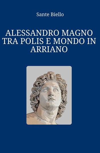 Alessandro Magno tra polis e mondo in Arriano - Sante Biello - Libro StreetLib 2017 | Libraccio.it
