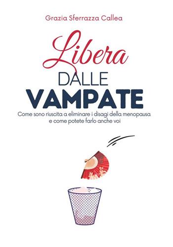 Libera dalle vampate. Come sono riuscita ad eliminare i disturbi della menopausa senza farmaci e come potete farlo anche voi - Grazia Sferrazza Callea - Libro StreetLib 2017 | Libraccio.it