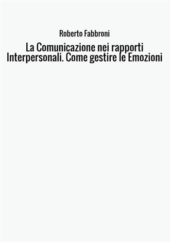 La comunicazione nei rapporti interpersonali. Come gestire le emozioni - Roberto Fabbroni - Libro StreetLib 2017 | Libraccio.it