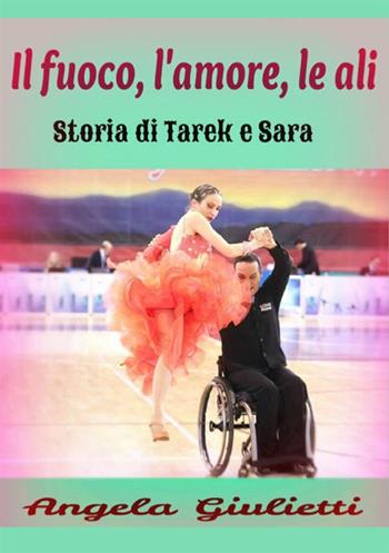 Il fuoco, l'amore, le ali. Storia di Tarek e Sarak - Angela Giulietti - Libro StreetLib 2017 | Libraccio.it