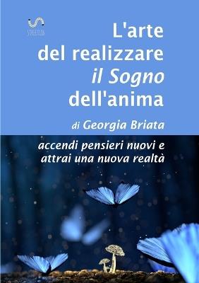 L'arte del realizzare il «sogno» dell'anima. Accendi pensieri nuovi e attrai una nuova realtà - Georgia Briata - Libro StreetLib 2017 | Libraccio.it