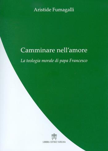 Camminare nell'amore. La teologia morale di papa Francesco - Aristide Fumagalli - Libro Libreria Editrice Vaticana 2017 | Libraccio.it