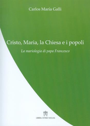 Cristo, Maria, la Chiesa e i popoli. La mariologia di papa Francesco - Carlos M. Galli - Libro Libreria Editrice Vaticana 2017, La teologia di papa Francesco | Libraccio.it