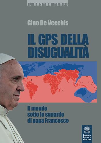 Il GPS della disugualità. Il mondo sotto lo sguardo di papa Francesco - Gino De Vecchis - Libro Libreria Editrice Vaticana 2018 | Libraccio.it