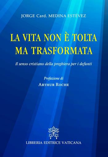 La vita non è tolta ma trasformata. Il senso cristiano della preghiera per i defunti - Jorge Medina Estevez - Libro Libreria Editrice Vaticana 2018 | Libraccio.it