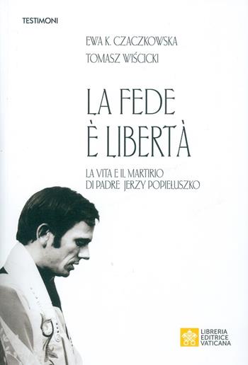 La fede è libertà. La vita e il martirio di Padre Jerzy Popieluszko - Ewa K. Czaczkowska, Tomasz Wiscicki - Libro Libreria Editrice Vaticana 2019, Testimoni | Libraccio.it