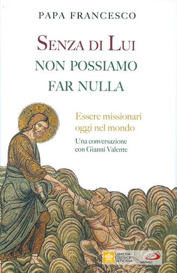 Senza di lui non possiamo far nulla. Essere missionari oggi nel mondo. Una conversazione con Gianni Valente - Francesco (Jorge Mario Bergoglio), Gianni Valente - Libro Libreria Editrice Vaticana 2019 | Libraccio.it