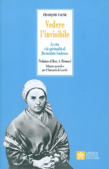 Vedere l'invisibile. La vita e la spiritualità di San Bernadette Soubirous - Françoise Vayne - Libro Libreria Editrice Vaticana 2020, Ispirazioni | Libraccio.it