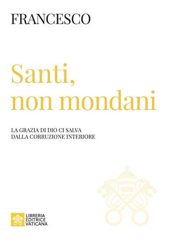 Santi, non mondani. La grazia di Dio ci salva dalla corruzione interiore - Francesco (Jorge Mario Bergoglio) - Libro Libreria Editrice Vaticana 2023 | Libraccio.it