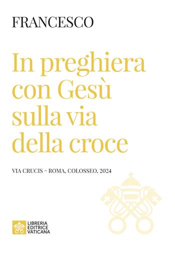 In preghiera con Gesù sulla via della croce. Via Crucis (Roma, Colosseo, 2024) - Francesco (Jorge Mario Bergoglio) - Libro Libreria Editrice Vaticana 2024 | Libraccio.it