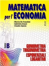 Matematica per l'economia. Tomo B: Trigonometria, esponenziali, logaritmi. Vol. 1 - Marzia Re Fraschini, Gabriella Grazzi, Claudia Spezia - Libro Atlas 2002 | Libraccio.it