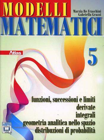 Modelli matematici 5. Funzioni successioni e limiti, derivate, integrali, geometria analitica nello spazio... Con espansione online - Marzia Re Fraschini, Gabriella Grazzi - Libro Atlas 2011 | Libraccio.it