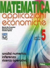 Matematica applicazioni economiche. Per le Scuole superiori. Vol. 5: Analisi numerica-Inferenza-Ricerca operativa. - Marzia Re Fraschini, Gabriella Grazzi - Libro Atlas 2012 | Libraccio.it
