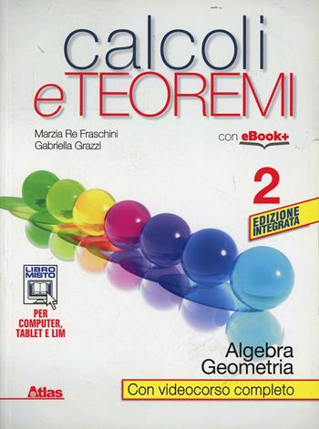 Calcoli e teoremi. Algebra e geometria. Per le Scuole superiori. Vol. 2 - Marzia Re Fraschini, Gabriella Grazzi - Libro Atlas 2014 | Libraccio.it