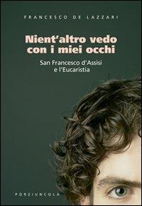 Nient'altro vedo con i miei occhi. San Francesco d'Assisi e l'Eucaristia - Francesco De Lazzari - Libro Porziuncola 2006, Francesco e... | Libraccio.it