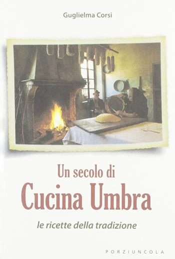 Un secolo di cucina umbra. Le ricette della tradizione - Guglielma Corsi - Libro Porziuncola 2007 | Libraccio.it